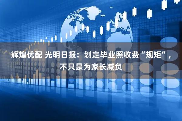 辉煌优配 光明日报：划定毕业照收费“规矩”，不只是为家长减负