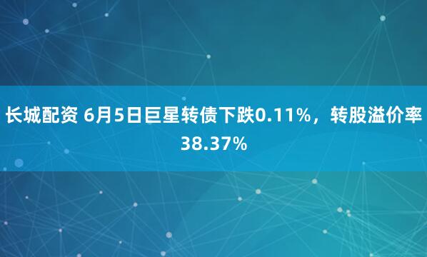 长城配资 6月5日巨星转债下跌0.11%，转股溢价率38.37%