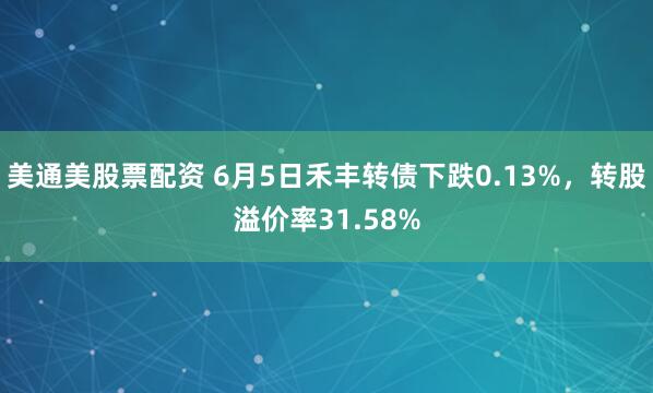 美通美股票配资 6月5日禾丰转债下跌0.13%，转股溢价率31.58%