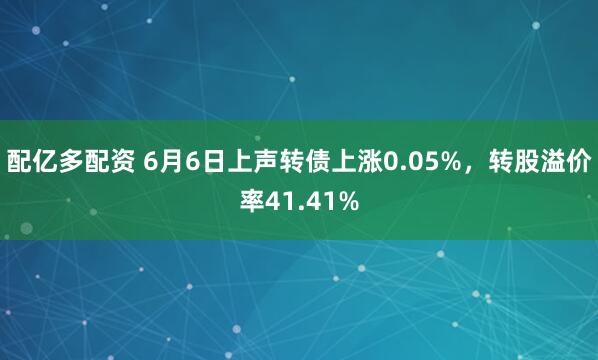 配亿多配资 6月6日上声转债上涨0.05%，转股溢价率41.41%