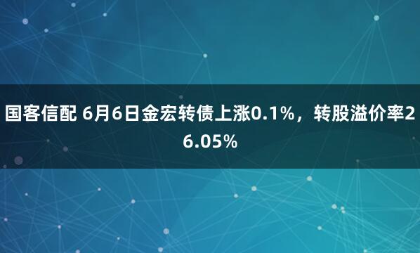 国客信配 6月6日金宏转债上涨0.1%，转股溢价率26.05%